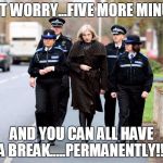 Theresa May | DON'T WORRY...FIVE MORE MINUTES; AND YOU CAN ALL HAVE A BREAK.....PERMANENTLY!!! | image tagged in theresa may | made w/ Imgflip meme maker