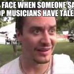 Mike Patton wolfmother | MY FACE WHEN SOMEONE SAYS POP MUSICIANS HAVE TALENT | image tagged in mike patton wolfmother | made w/ Imgflip meme maker