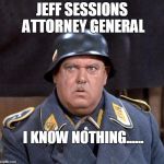 Sgt. Schultz | JEFF SESSIONS ATTORNEY GENERAL; I KNOW NOTHING...... | image tagged in sgt schultz | made w/ Imgflip meme maker