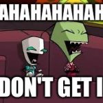 :/ | HAHAHAHAHAHA; I DON'T GET IT. | image tagged in laughing zim and gir,relatable | made w/ Imgflip meme maker