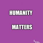 Humanity Matters | HUMANITY; MATTERS | image tagged in politics,all lives matter | made w/ Imgflip meme maker