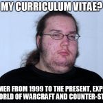 butthurt dweller real | MY CURRICULUM VITAE? GAMER FROM 1999 TO THE PRESENT, EXPERT IN WORLD OF WARCRAFT AND COUNTER-STRIKE. | image tagged in butthurt dweller real | made w/ Imgflip meme maker