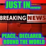 Breaking news | JUST IN,,,,,,, PEACE,,, DECLARED,,,  ROUND THE WORLD | image tagged in breaking news | made w/ Imgflip meme maker