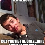 Nervous pick-up line forgetter | ARE YOU FROM TENNESSEE? CUZ YOU'RE THE ONLY...GIRL FROM TENNESSEE HERE...THAT I SEE... | image tagged in nervous pick-up line forgetter | made w/ Imgflip meme maker