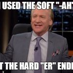 Bill Maher about Hillary Clinton | I USED THE SOFT "-AH"; NOT THE HARD "ER" ENDING | image tagged in bill maher about hillary clinton | made w/ Imgflip meme maker