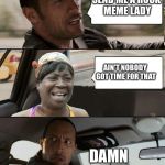 The Rock driving Sweet Brown | SEND ME A ROCK MEME LADY; AIN'T NOBODY GOT TIME FOR THAT; DAMN | image tagged in the rock driving sweet brown | made w/ Imgflip meme maker