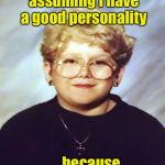 But she's got a good personality | I'm tired of people assuming I have a good personality; . . . because I'm homely | image tagged in 60 year old girl | made w/ Imgflip meme maker