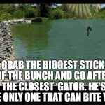 Alligator Farm Paratrooper | GRAB THE BIGGEST STICK OF THE BUNCH AND GO AFTER THE CLOSEST ‘GATOR. HE'S THE ONLY ONE THAT CAN BITE YOU. | image tagged in alligator farm paratrooper | made w/ Imgflip meme maker