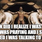 Generous god | WHEN DID I REALIZE I WAS GOD? WELL, I WAS PRAYING AND I SUDDENLY REALIZED I WAS TALKING TO MYSELF. | image tagged in generous god | made w/ Imgflip meme maker