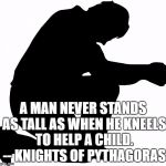 Kneeling | A MAN NEVER STANDS AS TALL AS WHEN HE KNEELS TO HELP A CHILD. -- KNIGHTS OF PYTHAGORAS | image tagged in kneeling | made w/ Imgflip meme maker