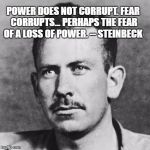 Steinbeck | POWER DOES NOT CORRUPT. FEAR CORRUPTS... PERHAPS THE FEAR OF A LOSS OF POWER. -- STEINBECK | image tagged in steinbeck | made w/ Imgflip meme maker