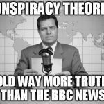 reaporter reading news on television | CONSPIRACY THEORIES; HOLD WAY MORE TRUTHS THAN THE BBC NEWS | image tagged in reaporter reading news on television | made w/ Imgflip meme maker