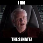 I AM THE SENATE | I AM; THE SENATE! | image tagged in i am the senate,star wars,star wars memes,memes | made w/ Imgflip meme maker