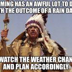Indian Chief | TIMING HAS AN AWFUL LOT TO DO WITH THE OUTCOME OF A RAIN DANCE; SO WATCH THE WEATHER CHANNEL AND PLAN ACCORDINGLY | image tagged in indian chief | made w/ Imgflip meme maker