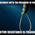 Noose | DISAGREEMENT WITH THE PRESIDENT IS YOUR RIGHT; ACTIVE RESISTANCE IS TREASON | image tagged in noose | made w/ Imgflip meme maker