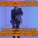 Trump Hotline Bling | ROSENSTEIN TOLD ME TO FIRE COMEY, NOW HE'S INVESTIGATING ME FOR FIRING COMEY. EVEN THOUGH I PLAINLY SAID I WAS GOING TO FIRE COMEY REGARDLESS OF ROSENSTEIN'S RECOMMENDATION. WITCH HUNT! | image tagged in trump hotline bling,memes,trump twitter,stupid watergate | made w/ Imgflip meme maker
