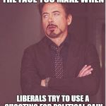 Face You Make Robert Downey Jr Meme | THE FACE YOU MAKE WHEN LIBERALS TRY TO USE A SHOOTING FOR POLITICAL GAIN | image tagged in memes,face you make robert downey jr | made w/ Imgflip meme maker