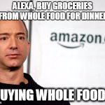 Jeff Bezos | ALEXA, BUY GROCERIES FROM WHOLE FOOD FOR DINNER; "BUYING WHOLE FOODS" | image tagged in jeff bezos | made w/ Imgflip meme maker
