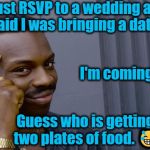 The guy tapping head | Just RSVP to a wedding and said I was bringing a date.... I'm coming alone. Guess who is getting two plates of food. 😂 | image tagged in the guy tapping head | made w/ Imgflip meme maker