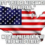 United States of America | IT'S "I PLEDGE ALLEGIANCE TO THE FLAG..."; NOT THE PRESIDENT..."OF THE UNITED STATES" | image tagged in united states of america | made w/ Imgflip meme maker