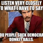 anchorman | LISTEN VERY CLOSELY TO WHAT I HAVE TO SAY. YOU PEOPLE SUCK DEMOCRAT DONKEY BALLS. | image tagged in anchorman | made w/ Imgflip meme maker