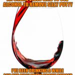 Red wine  | AN ONLINE VIDEO SAID TO USE ALCOHOL TO REMOVE SILLY PUTTY; I'VE BEEN DRINKING A WHILE AND THE SILLY PUTTY HASN'T BUDGED | image tagged in red wine | made w/ Imgflip meme maker