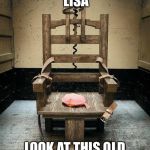 Electric Chair | HAPPY ANNIVERSARY LISA; LOOK AT THIS OLD CHAIR I FOUND YOU | image tagged in electric chair | made w/ Imgflip meme maker