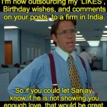 That would be great  | I'm now outsourcing my ‘LIKES’, Birthday wishes, and comments on your posts, to a firm in India. So if you could let Sanjay know if he is not showing you enough love, that would be great. | image tagged in that would be great | made w/ Imgflip meme maker