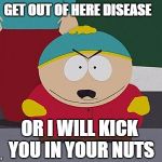 cartman disease | GET OUT OF HERE DISEASE; OR I WILL KICK YOU IN YOUR NUTS | image tagged in cartman,disease,nuts | made w/ Imgflip meme maker