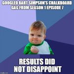 Success Kid high resolution | GOOGLED BART SIMPSON'S CHALKBOARD GAG FROM SEASON 1 EPISODE 7; RESULTS DID NOT DISAPPOINT | image tagged in success kid high resolution | made w/ Imgflip meme maker