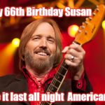 Tom Petty Birthday | Happy 66th Birthday Susan; Make it last all night  American Girl | image tagged in tom petty birthday | made w/ Imgflip meme maker