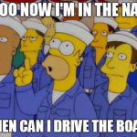 Homer Simpson US Navy Sailor Question Captain Ship Boat | SOOO NOW I'M IN THE NAVY; WHEN CAN I DRIVE THE BOAT? | image tagged in drive,boat,ship,us,navy,simpsons | made w/ Imgflip meme maker