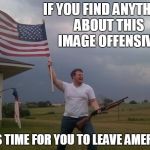 Redneck Shotgun and Flag | IF YOU FIND ANYTHING ABOUT THIS IMAGE OFFENSIVE; IT IS TIME FOR YOU TO LEAVE AMERICA | image tagged in redneck shotgun and flag | made w/ Imgflip meme maker