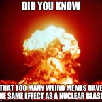 Nuclear Blast | DID YOU KNOW; THAT TOO MANY WEIRD MEMES HAVE THE SAME EFFECT AS A NUCLEAR BLAST? | image tagged in nuclear blast | made w/ Imgflip meme maker