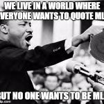 MLKoolAid | WE LIVE IN A WORLD WHERE EVERYONE WANTS TO QUOTE MLK; BUT NO ONE WANTS TO BE MLK | image tagged in mlkoolaid | made w/ Imgflip meme maker