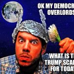Tin foil hat | OK MY DEMOCRATIC OVERLORDS; WHAT IS THE TRUMP SCANDAL FOR TODAY? | image tagged in tin foil hat | made w/ Imgflip meme maker