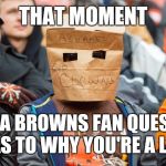 Brown for a reason | THAT MOMENT; WHEN A BROWNS FAN QUESTIONS YOU AS TO WHY YOU'RE A LOSER. | image tagged in browns,cleveland browns,loser,memes | made w/ Imgflip meme maker