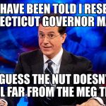colbert | AND I HAVE BEEN TOLD I RESEMBLE CONNECTICUT GOVERNOR MALLOY; I GUESS THE NUT DOESN'T FALL FAR FROM THE MEG TREE | image tagged in colbert | made w/ Imgflip meme maker