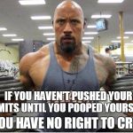 The Rock Exercise | IF YOU HAVEN'T PUSHED YOUR LIMITS UNTIL YOU POOPED YOURSELF, YOU HAVE NO RIGHT TO CRY. | image tagged in the rock exercise | made w/ Imgflip meme maker
