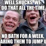 Fight CRIME with GRIME | WELL SHUCKS, WE DO THAT ALL THE TIME; NO BATH FOR A WEEK, DARING THEM TO JUMP US | image tagged in memes hillbilly philosophy | made w/ Imgflip meme maker