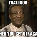 I thought he was guilty  | THAT LOOK; WHEN YOU GET OFF AGAIN | image tagged in bill cosby,trial | made w/ Imgflip meme maker