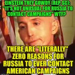 GOB Gowdy | EINSTEIN TREY GOWDY (REP. SC): "IT'S NOT UNUSUAL FOR RUSSIA TO    CONTACT CAMPAIGNS" WTF? THERE ARE "LITERALLY" ZERO REASONS FOR RUSSIA TO EVER CONTACT AMERICAN CAMPAIGNS | image tagged in gob gowdy | made w/ Imgflip meme maker