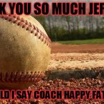 Baseball  | THANK YOU SO MUCH JEREMY; OR SHOULD I SAY COACH HAPPY FATHER DAY | image tagged in baseball | made w/ Imgflip meme maker
