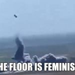 Blown to Kingdom Come | THE FLOOR IS FEMINISM | image tagged in blown to kingdom come | made w/ Imgflip meme maker