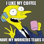 Mr Burns Simpsons Coffee | I LIKE MY COFFEE; TO HAVE MY WORKERS TEARS IN IT | image tagged in mr burns simpsons coffee | made w/ Imgflip meme maker