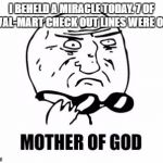 Mother Of God Meme | I BEHELD A MIRACLE TODAY. 7 OF 8 WAL-MART CHECK OUT LINES WERE OPEN | image tagged in memes,mother of god | made w/ Imgflip meme maker