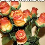 Happy Father's Day | DADS LIKE FLOWERS TOO | image tagged in bacon roses,fathers day,happy father's day,iwanttobebaconcom,iwanttobebacon | made w/ Imgflip meme maker