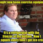 Fat Val Kilmer Meme | I bought new home exercise equipment; It's a refrigerator with the freezer at the bottom.  Now I do squats every time I get ice cream | image tagged in memes,fat val kilmer | made w/ Imgflip meme maker