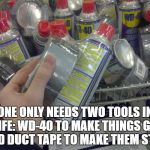 WD-40 & Duct Tape | ONE ONLY NEEDS TWO TOOLS IN LIFE: WD-40 TO MAKE THINGS GO, AND DUCT TAPE TO MAKE THEM STOP. | image tagged in wd-40  duct tape | made w/ Imgflip meme maker