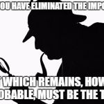 Sherlock Holmes | WHEN YOU HAVE ELIMINATED THE IMPOSSIBLE; , THAT WHICH REMAINS, HOWEVER IMPROBABLE, MUST BE THE TRUTH. | image tagged in sherlock holmes | made w/ Imgflip meme maker